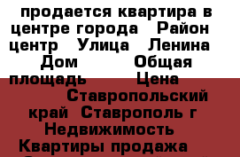 продается квартира в центре города › Район ­ центр › Улица ­ Ленина › Дом ­ 122 › Общая площадь ­ 77 › Цена ­ 2 150 000 - Ставропольский край, Ставрополь г. Недвижимость » Квартиры продажа   . Ставропольский край,Ставрополь г.